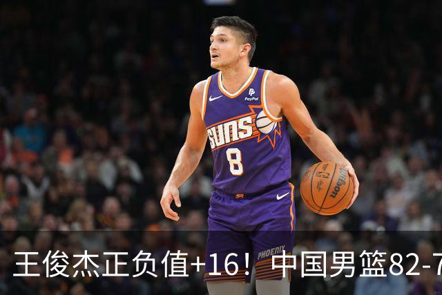 王俊杰正负值+16！中国男篮82-78赢球，4人不及格，难入选世预赛